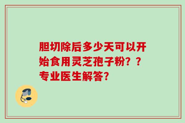 胆切除后多少天可以开始食用灵芝孢子粉？？专业医生解答？