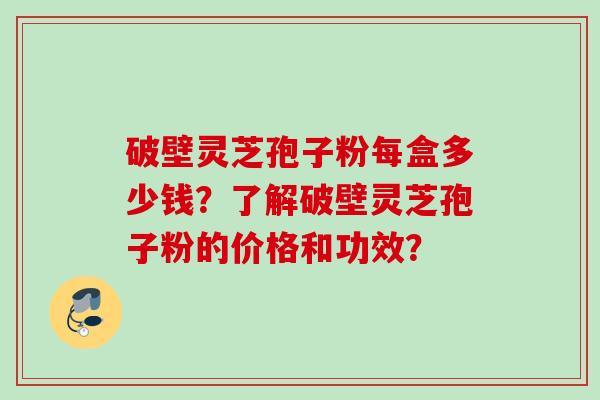 破壁灵芝孢子粉每盒多少钱？了解破壁灵芝孢子粉的价格和功效？