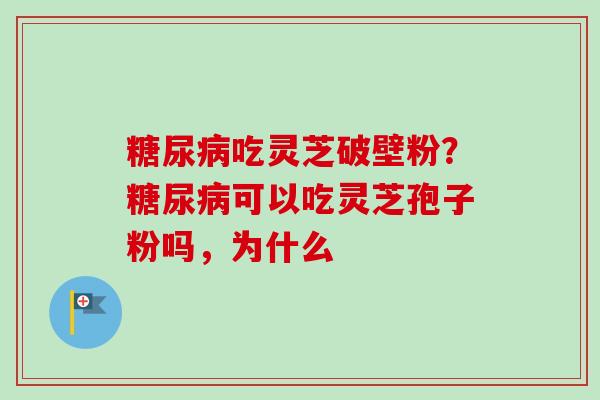 糖尿病吃灵芝破壁粉？糖尿病可以吃灵芝孢子粉吗，为什么