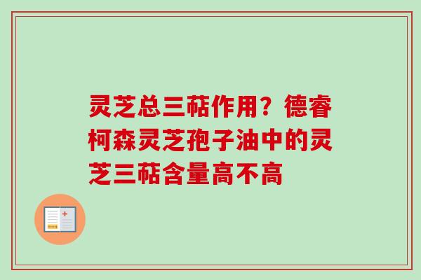 灵芝总三萜作用？德睿柯森灵芝孢子油中的灵芝三萜含量高不高