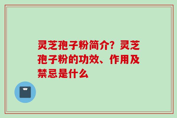 灵芝孢子粉简介？灵芝孢子粉的功效、作用及禁忌是什么