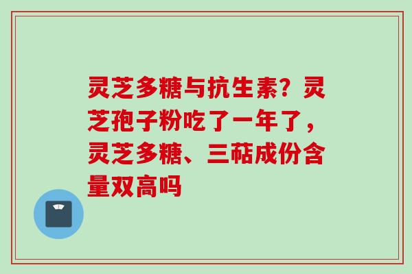 灵芝多糖与抗生素？灵芝孢子粉吃了一年了，灵芝多糖、三萜成份含量双高吗