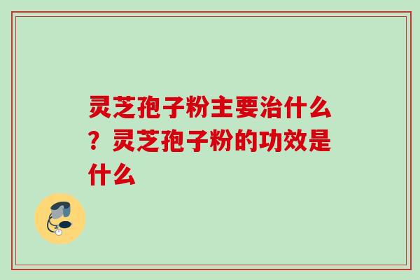 灵芝孢子粉主要治什么？灵芝孢子粉的功效是什么