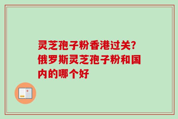 灵芝孢子粉香港过关？俄罗斯灵芝孢子粉和国内的哪个好