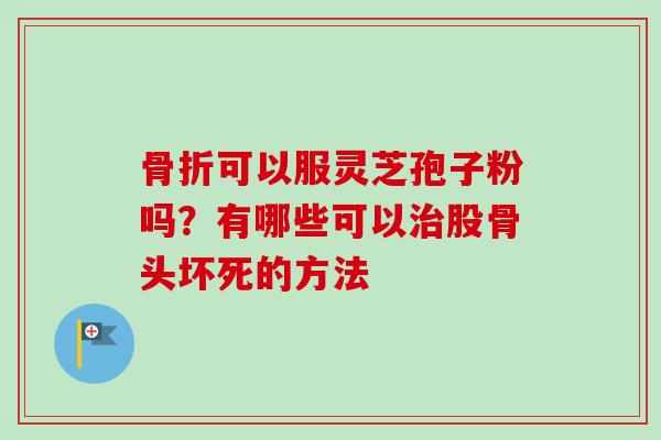 骨折可以服灵芝孢子粉吗？有哪些可以治股骨头坏死的方法