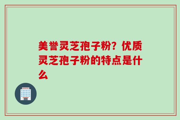 美誉灵芝孢子粉？优质灵芝孢子粉的特点是什么