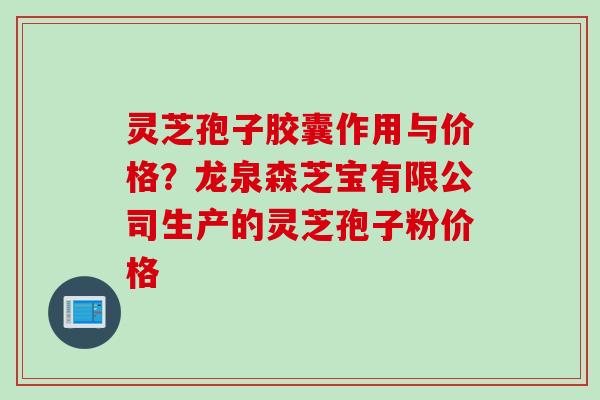 灵芝孢子胶囊作用与价格？龙泉森芝宝有限公司生产的灵芝孢子粉价格
