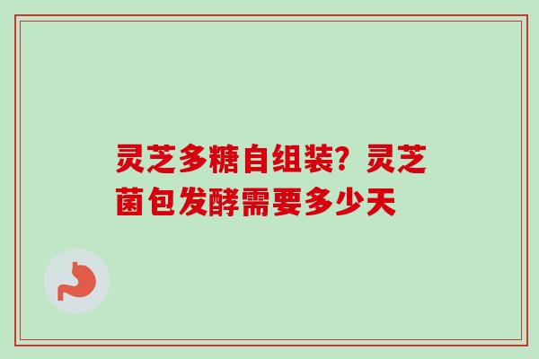 灵芝多糖自组装？灵芝菌包发酵需要多少天