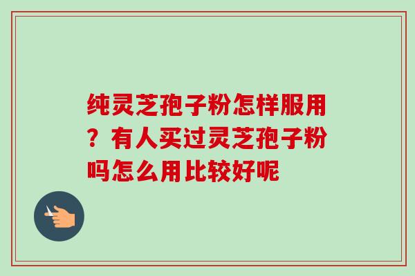 纯灵芝孢子粉怎样服用？有人买过灵芝孢子粉吗怎么用比较好呢