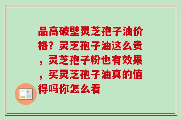 品高破壁灵芝孢子油价格？灵芝孢子油这么贵，灵芝孢子粉也有效果，买灵芝孢子油真的值得吗你怎么看
