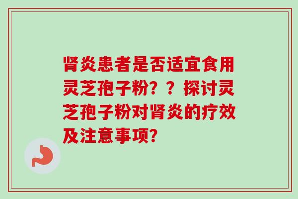 肾炎患者是否适宜食用灵芝孢子粉？？探讨灵芝孢子粉对肾炎的疗效及注意事项？