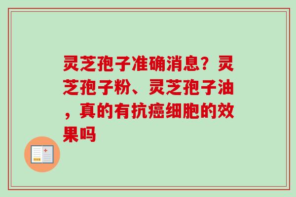 灵芝孢子准确消息？灵芝孢子粉、灵芝孢子油，真的有抗癌细胞的效果吗