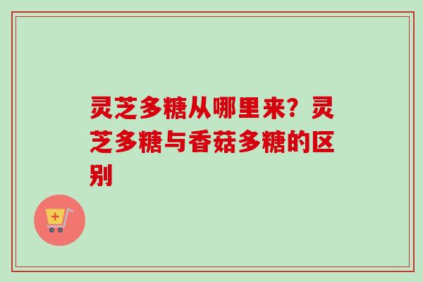灵芝多糖从哪里来？灵芝多糖与香菇多糖的区别