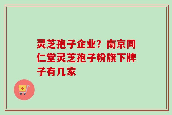 灵芝孢子企业？南京同仁堂灵芝孢子粉旗下牌子有几家