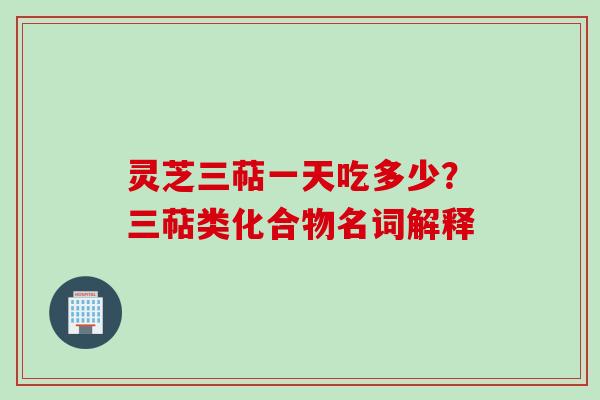 灵芝三萜一天吃多少？三萜类化合物名词解释