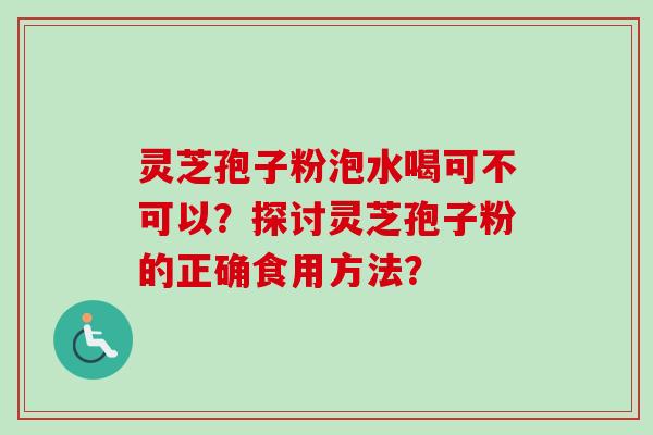 灵芝孢子粉泡水喝可不可以？探讨灵芝孢子粉的正确食用方法？