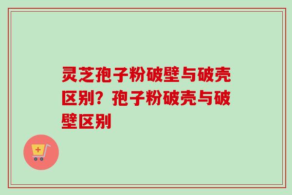 灵芝孢子粉破壁与破壳区别？孢子粉破壳与破壁区别