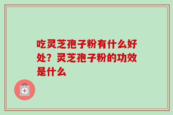 吃灵芝孢子粉有什么好处？灵芝孢子粉的功效是什么