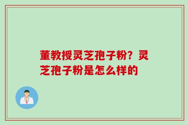 董教授灵芝孢子粉？灵芝孢子粉是怎么样的
