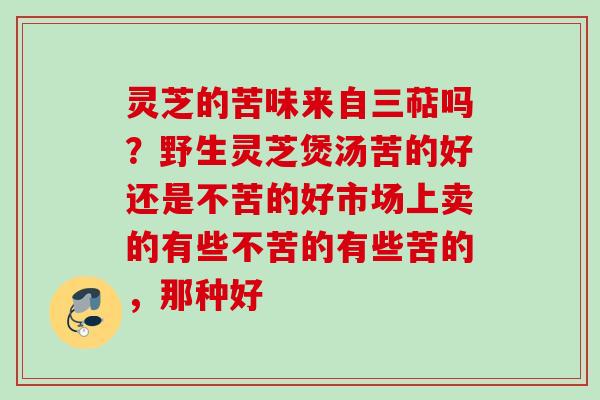 灵芝的苦味来自三萜吗？野生灵芝煲汤苦的好还是不苦的好市场上卖的有些不苦的有些苦的，那种好
