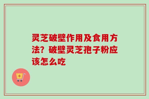 灵芝破壁作用及食用方法？破壁灵芝孢子粉应该怎么吃