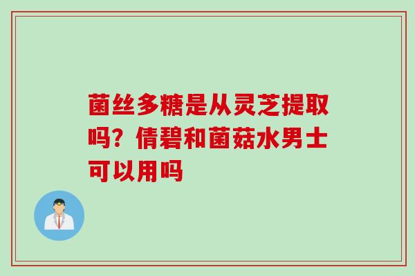 菌丝多糖是从灵芝提取吗？倩碧和菌菇水男士可以用吗