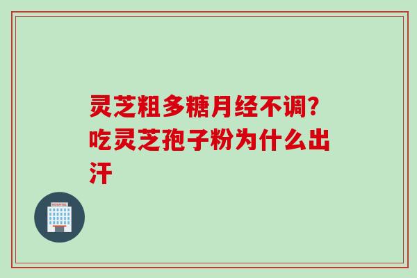 灵芝粗多糖月经不调？吃灵芝孢子粉为什么出汗