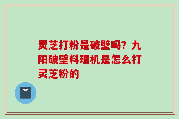 灵芝打粉是破壁吗？九阳破壁料理机是怎么打灵芝粉的