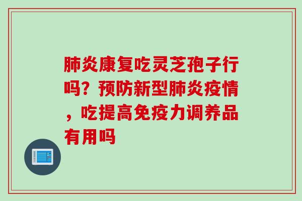 肺炎康复吃灵芝孢子行吗？预防新型肺炎疫情，吃提高免疫力调养品有用吗
