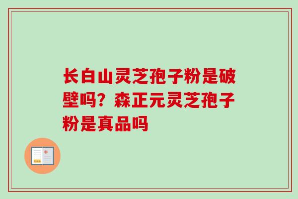 长白山灵芝孢子粉是破壁吗？森正元灵芝孢子粉是真品吗