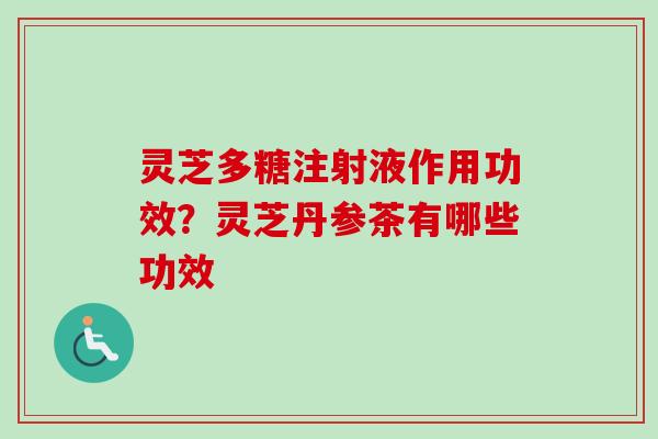 灵芝多糖注射液作用功效？灵芝丹参茶有哪些功效