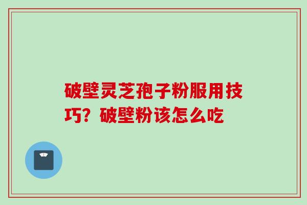 破壁灵芝孢子粉服用技巧？破壁粉该怎么吃
