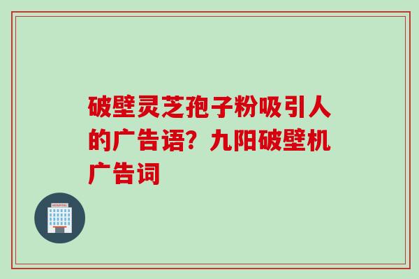 破壁灵芝孢子粉吸引人的广告语？九阳破壁机广告词