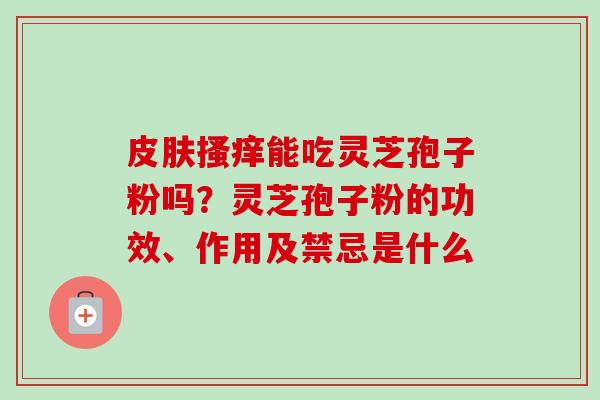 皮肤搔痒能吃灵芝孢子粉吗？灵芝孢子粉的功效、作用及禁忌是什么