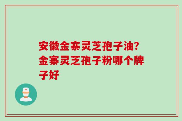 安徽金寨灵芝孢子油？金寨灵芝孢子粉哪个牌子好