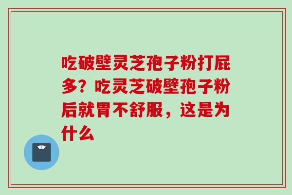 吃破壁灵芝孢子粉打屁多？吃灵芝破壁孢子粉后就胃不舒服，这是为什么