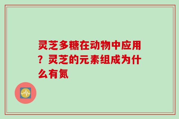 灵芝多糖在动物中应用?灵芝的元素组成为什么有氮