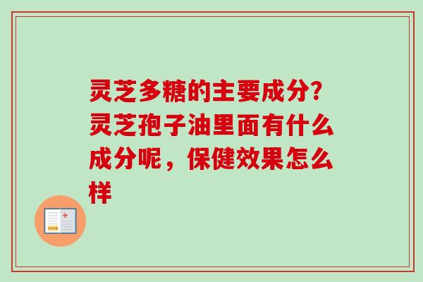 灵芝多糖的主要成分？灵芝孢子油里面有什么成分呢，保健效果怎么样