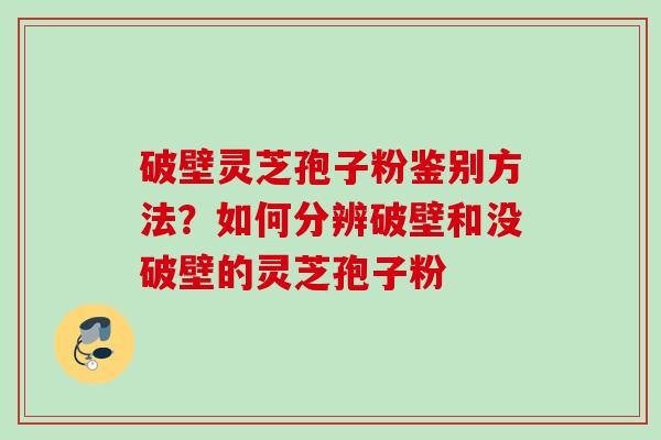 破壁灵芝孢子粉鉴别方法？如何分辨破壁和没破壁的灵芝孢子粉