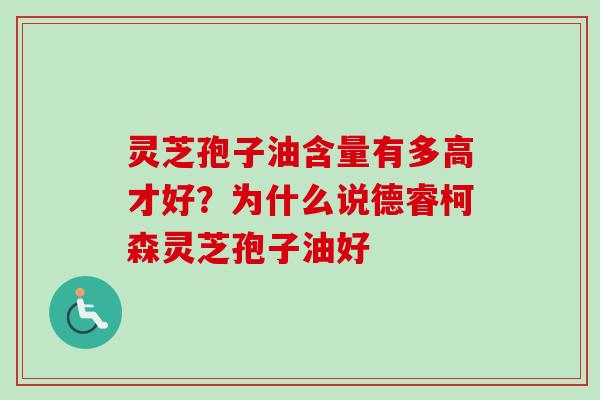 灵芝孢子油含量有多高才好？为什么说德睿柯森灵芝孢子油好