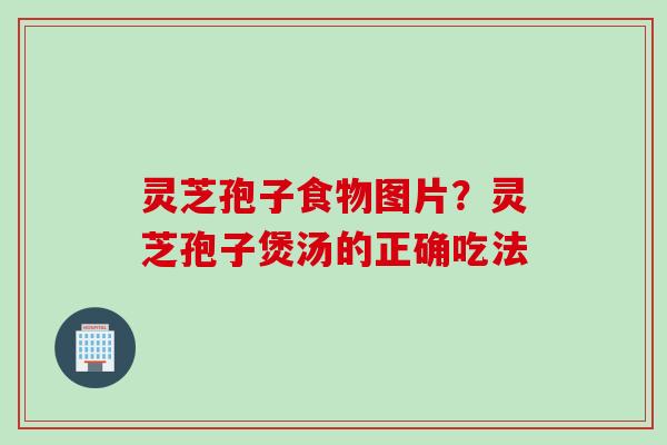 灵芝孢子食物图片？灵芝孢子煲汤的正确吃法
