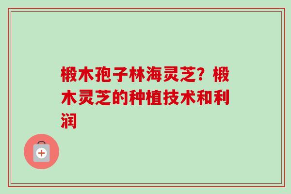 椴木孢子林海灵芝？椴木灵芝的种植技术和利润
