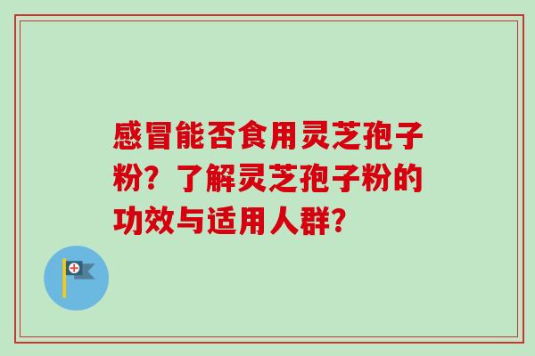 感冒能否食用灵芝孢子粉？了解灵芝孢子粉的功效与适用人群？