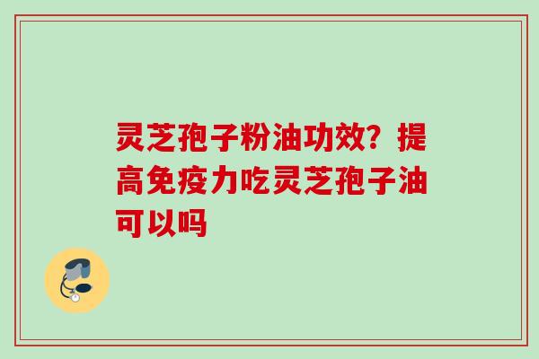 灵芝孢子粉油功效？提高免疫力吃灵芝孢子油可以吗
