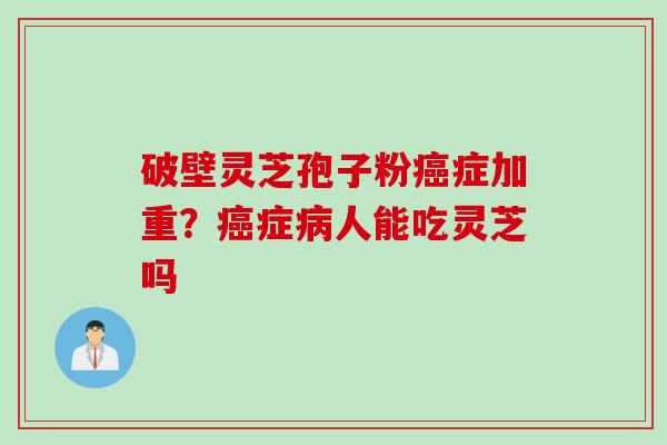 破壁灵芝孢子粉癌症加重？癌症病人能吃灵芝吗