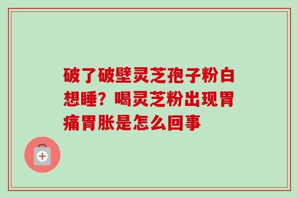 破了破壁灵芝孢子粉白想睡？喝灵芝粉出现胃痛胃胀是怎么回事