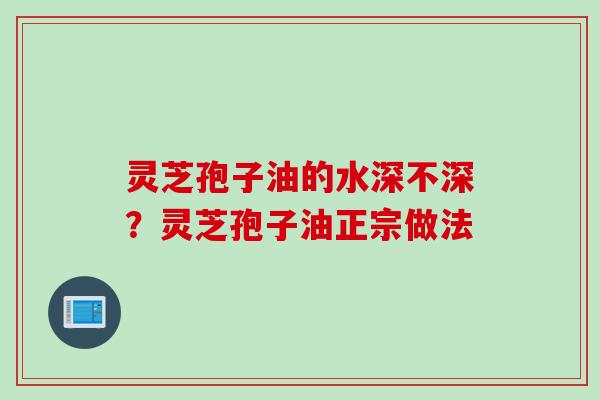 灵芝孢子油的水深不深？灵芝孢子油正宗做法