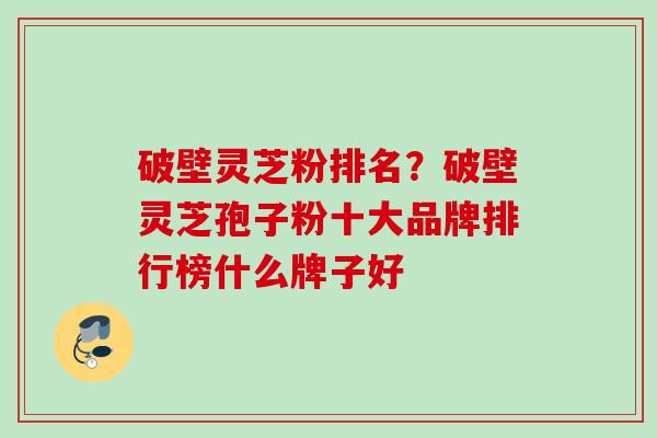 破壁灵芝粉排名？破壁灵芝孢子粉十大品牌排行榜什么牌子好