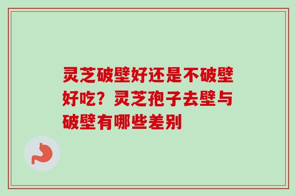 灵芝破壁好还是不破壁好吃?灵芝孢子去壁与破壁有哪些差别 灵芝破壁好还是不破壁好吃?灵芝孢子去壁与破壁有哪些差别