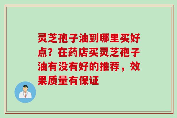 灵芝孢子油到哪里买好点？在药店买灵芝孢子油有没有好的推荐，效果质量有保证